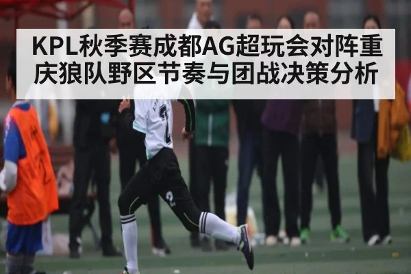 KPL秋季赛成都AG超玩会对阵重庆狼队野区节奏与团战决策分析